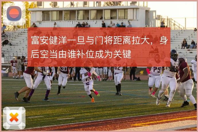 富安健洋一旦与门将距离拉大,身后空当由谁补位成为关键