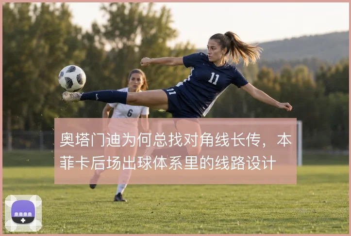 奥塔门迪为何总找对角线长传,本菲卡后场出球体系里的线路设计