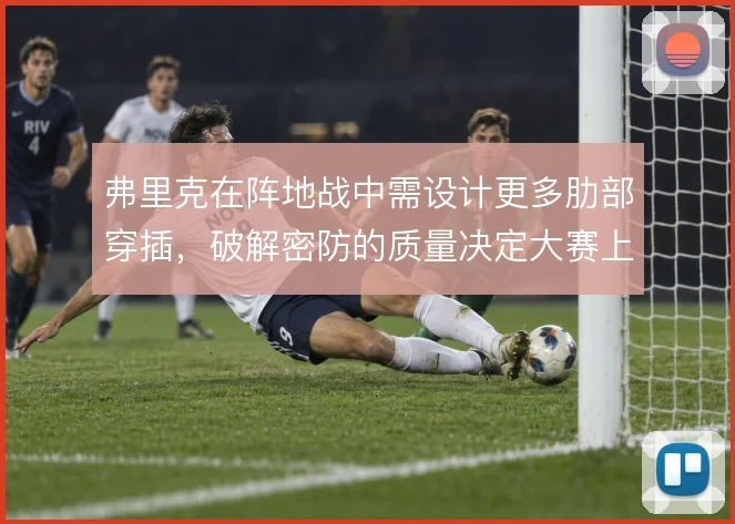 弗里克在阵地战中需设计更多肋部穿插，破解密防的质量决定大赛上限