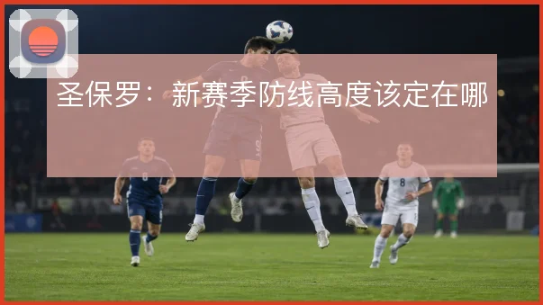 圣保罗:新赛季防线高度该定在哪