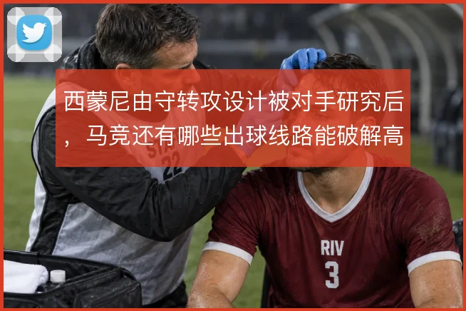 西蒙尼由守转攻设计被对手研究后，马竞还有哪些出球线路能破解高位封锁