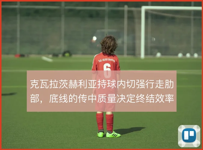 克瓦拉茨赫利亚持球内切强行走肋部,底线的传中质量决定终结效率