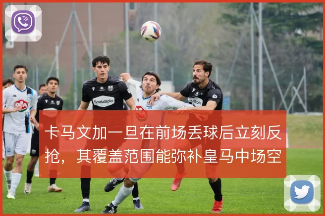 卡马文加一旦在前场丢球后立刻反抢，其覆盖范围能弥补皇马中场空当