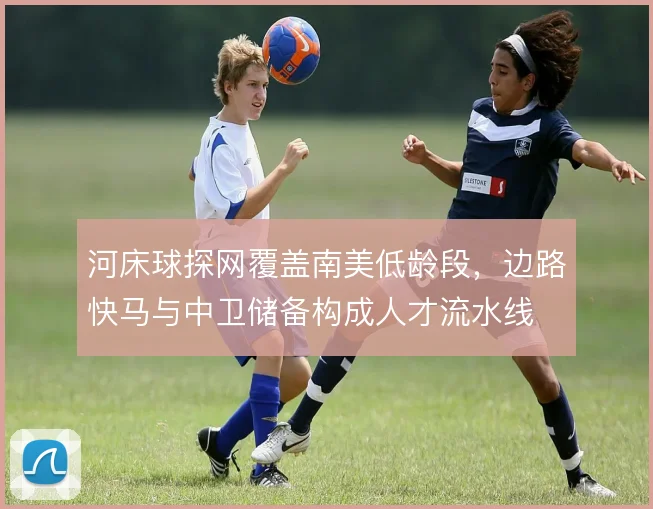 河床球探网覆盖南美低龄段,边路快马与中卫储备构成人才流水线