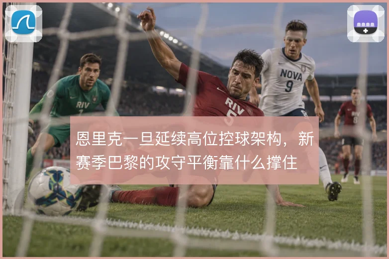 恩里克一旦延续高位控球架构,新赛季巴黎的攻守平衡靠什么撑住